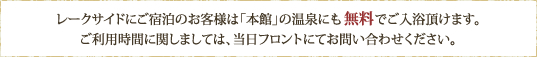 レークサイドにご宿泊のお客様は「本館」の温泉にも無料でご入浴頂けます。
ご利用時間に関しましては、当日フロントにてお問い合わせください。